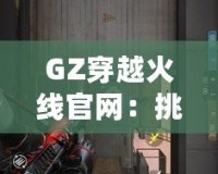 GZ穿越火線官網：挑戰(zhàn)極限，體驗不一樣的戰(zhàn)斗世界