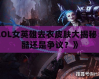 《LOL女英雄去衣皮膚大揭秘：炫酷還是爭議？》