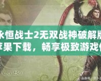 永恒戰(zhàn)士2無雙戰(zhàn)神破解版蘋果下載，暢享極致游戲體驗(yàn)