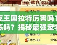 洛克王國拉特厲害嗎？值得練嗎？揭秘最強(qiáng)寵物的潛力！