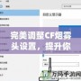 完美調(diào)整CF煙霧頭設(shè)置，提升你的游戲體驗——Win10系統(tǒng)下的調(diào)節(jié)技巧