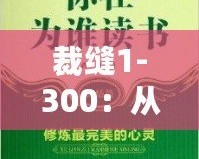 裁縫1-300：從心開(kāi)始，細(xì)致工藝的完美傳承