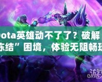 Dota英雄動(dòng)不了了？破解“凍結(jié)”困境，體驗(yàn)無(wú)阻暢玩！