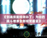 《劍魂技能特效補(bǔ)?。簽槟愕膽?zhàn)斗增添全新視覺(jué)盛宴》