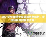 2021DNF暗槍士技能加點全解析，帶你輕松成就霸主之路！