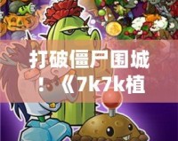 打破僵尸圍城！《7k7k植物大戰(zhàn)僵尸OL手機(jī)版》帶你體驗(yàn)指尖上的策略戰(zhàn)斗