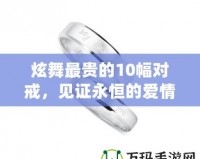 炫舞最貴的10幅對(duì)戒，見(jiàn)證永恒的愛(ài)情與奢華的結(jié)合