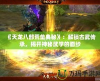 《天龍八部荒壘典秘》：解鎖古武傳承，揭開神秘武學的面紗