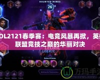 LOL2121春季賽：電競(jìng)風(fēng)暴再掀，英雄聯(lián)盟競(jìng)技之巔的華麗對(duì)決