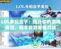 LOL多玩盒子：提升你的游戲體驗(yàn)，暢享極致英雄對戰(zhàn)