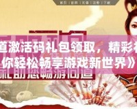 《問道激活碼禮包領(lǐng)取，精彩禮包讓你輕松暢享游戲新世界》