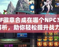 DNF徽章合成在哪個(gè)NPC？全解析，助你輕松提升戰(zhàn)力！