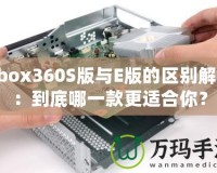 Xbox360S版與E版的區(qū)別解析：到底哪一款更適合你？