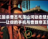 三國殺曹丕氣蕩山河動態(tài)壁紙——讓你的手機(jī)與曹魏帝王同在