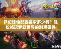 夢幻誅仙配置要求多少錢？輕松暢玩夢幻世界的游戲硬件選擇指南