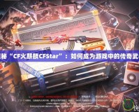 探秘“CF火麒麟CFStar”：如何成為游戲中的傳奇武器