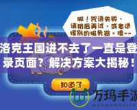 洛克王國進不去了一直是登錄頁面？解決方案大揭秘！