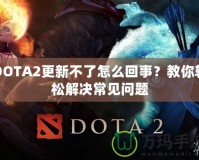 DOTA2更新不了怎么回事？教你輕松解決常見(jiàn)問(wèn)題