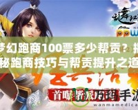 夢幻跑商100票多少幫貢？揭秘跑商技巧與幫貢提升之道