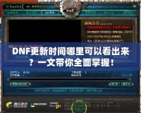 DNF更新時間哪里可以看出來？一文帶你全面掌握！