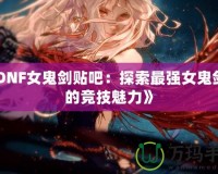 《DNF女鬼劍貼吧：探索最強(qiáng)女鬼劍士的競(jìng)技魅力》