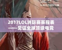 2017LOL洲際賽賽程表——見證全球頂級電競賽事的巔峰對決