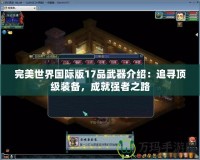 完美世界國際版17品武器介紹：追尋頂級(jí)裝備，成就強(qiáng)者之路