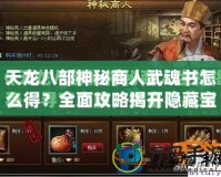 天龍八部神秘商人武魂書怎么得？全面攻略揭開隱藏寶藏的秘密！