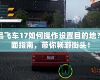 極品飛車17如何操作設(shè)置目的地？全面指南，帶你暢游街頭！