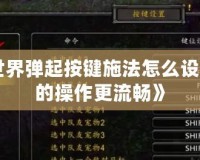 《魔獸世界彈起按鍵施法怎么設(shè)置：讓你的操作更流暢》