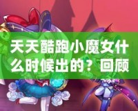 天天酷跑小魔女什么時候出的？回顧這款人氣角色的登場歷程