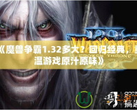 《魔獸爭霸1.32多大？回歸經(jīng)典，重溫游戲原汁原味》