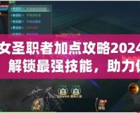 女圣職者加點攻略2024：解鎖最強技能，助力你輕松征戰(zhàn)！