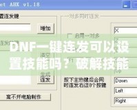 DNF一鍵連發(fā)可以設置技能嗎？破解技能連招新體驗，輕松掌控戰(zhàn)斗節(jié)奏！