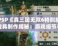 PSP《真三國(guó)無(wú)雙6特別版寶具制作揭秘：游戲細(xì)節(jié)與玩法大解析