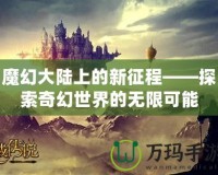 魔幻大陸上的新征程——探索奇幻世界的無限可能