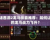 大話西游2龍馬技能推薦：如何讓你的龍馬戰(zhàn)力飛升？