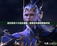 遠古排名十大遠古魔獸，探索史詩級的神秘傳說