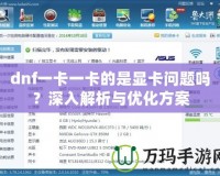 dnf一卡一卡的是顯卡問(wèn)題嗎？深入解析與優(yōu)化方案