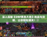 深入探秘《DNF黑色大地》挑戰(zhàn)與攻略，讓你輕松通關(guān)！