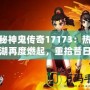 探秘神鬼傳奇17173：熱血江湖再度燃起，重拾昔日榮耀