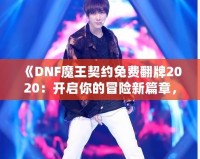 《DNF魔王契約免費(fèi)翻牌2020：開啟你的冒險新篇章，秒殺極品裝備！》