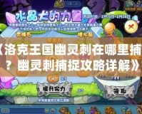 《洛克王國(guó)幽靈刺在哪里捕捉？幽靈刺捕捉攻略詳解》