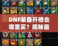 DNF裝備開槽去哪里買？揭秘最佳購(gòu)買渠道與技巧