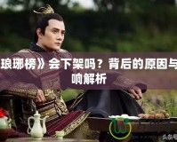 《瑯琊榜》會(huì)下架嗎？背后的原因與影響解析