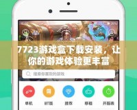 7723游戲盒下載安裝，讓你的游戲體驗更豐富