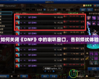 如何關(guān)閉《DNF》中的喇叭窗口，告別煩擾體驗