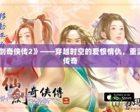 《仙劍奇?zhèn)b傳2》——穿越時(shí)空的愛恨情仇，重溫經(jīng)典傳奇