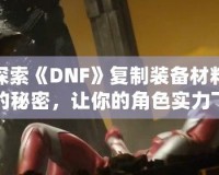 探索《DNF》復(fù)制裝備材料的秘密，讓你的角色實(shí)力飛躍！