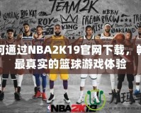 如何通過NBA2K19官網(wǎng)下載，暢享最真實的籃球游戲體驗